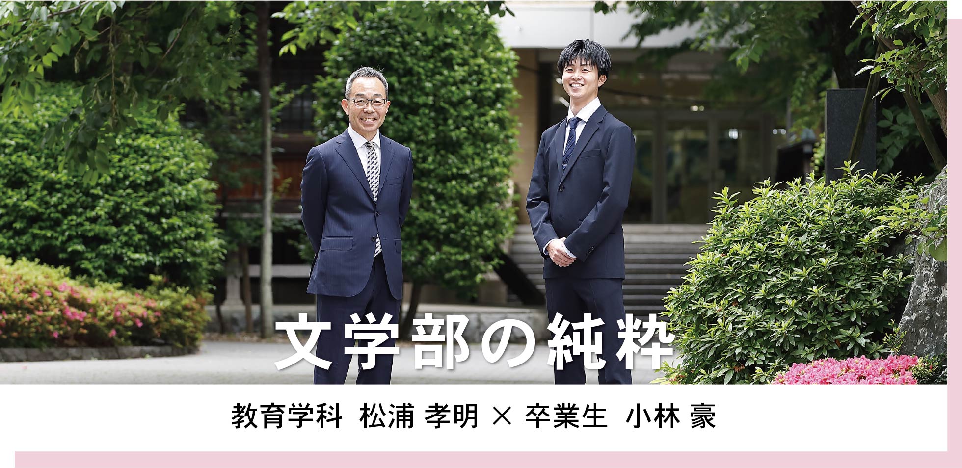 文学部　教育学科  松浦 孝明 × 卒業生  小林 豪　文学部の純粋
