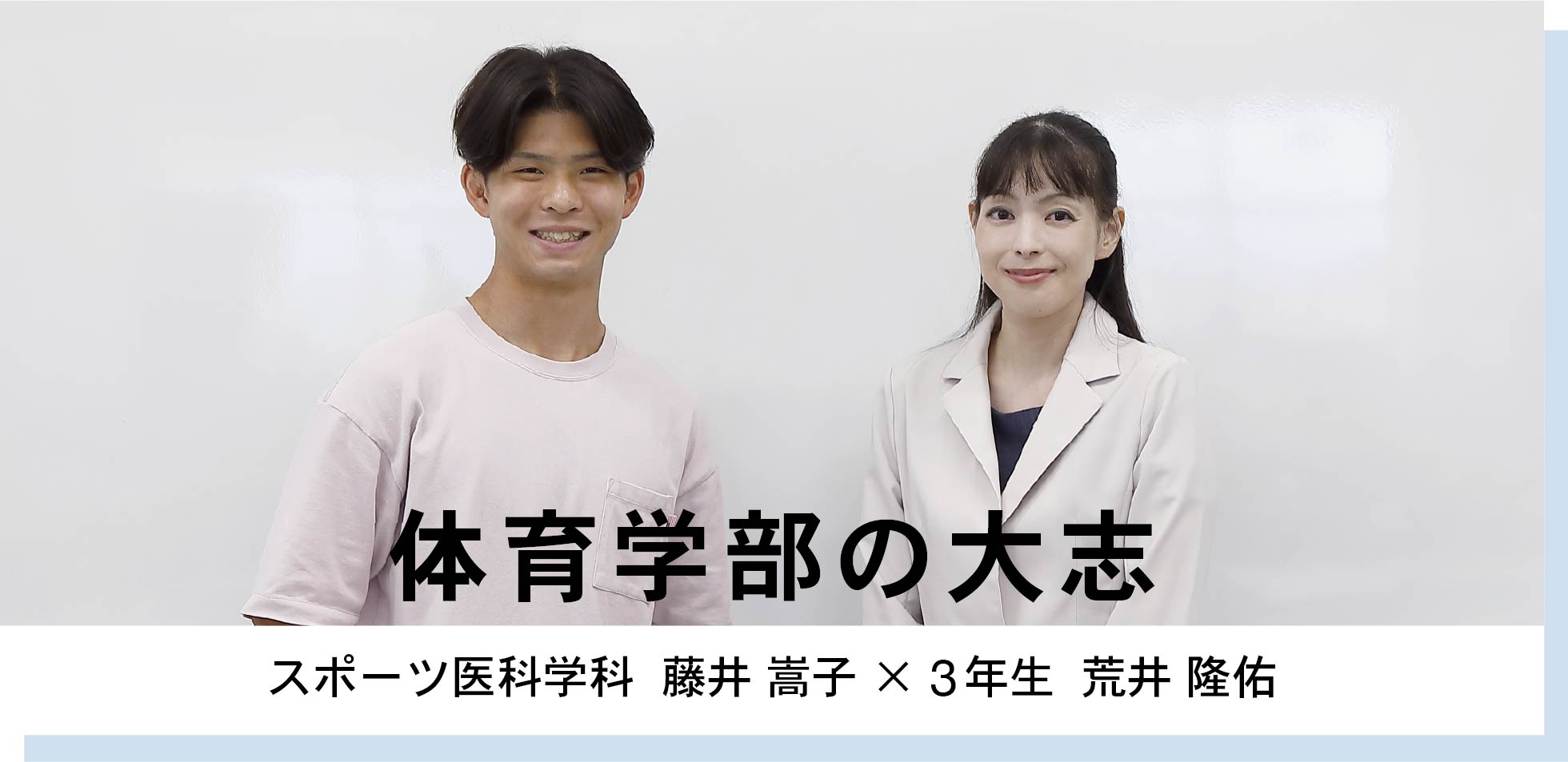 体育学部　スポーツ医科学科  藤井 嵩子 × 3年生  荒井 隆佑　体育学部の大志