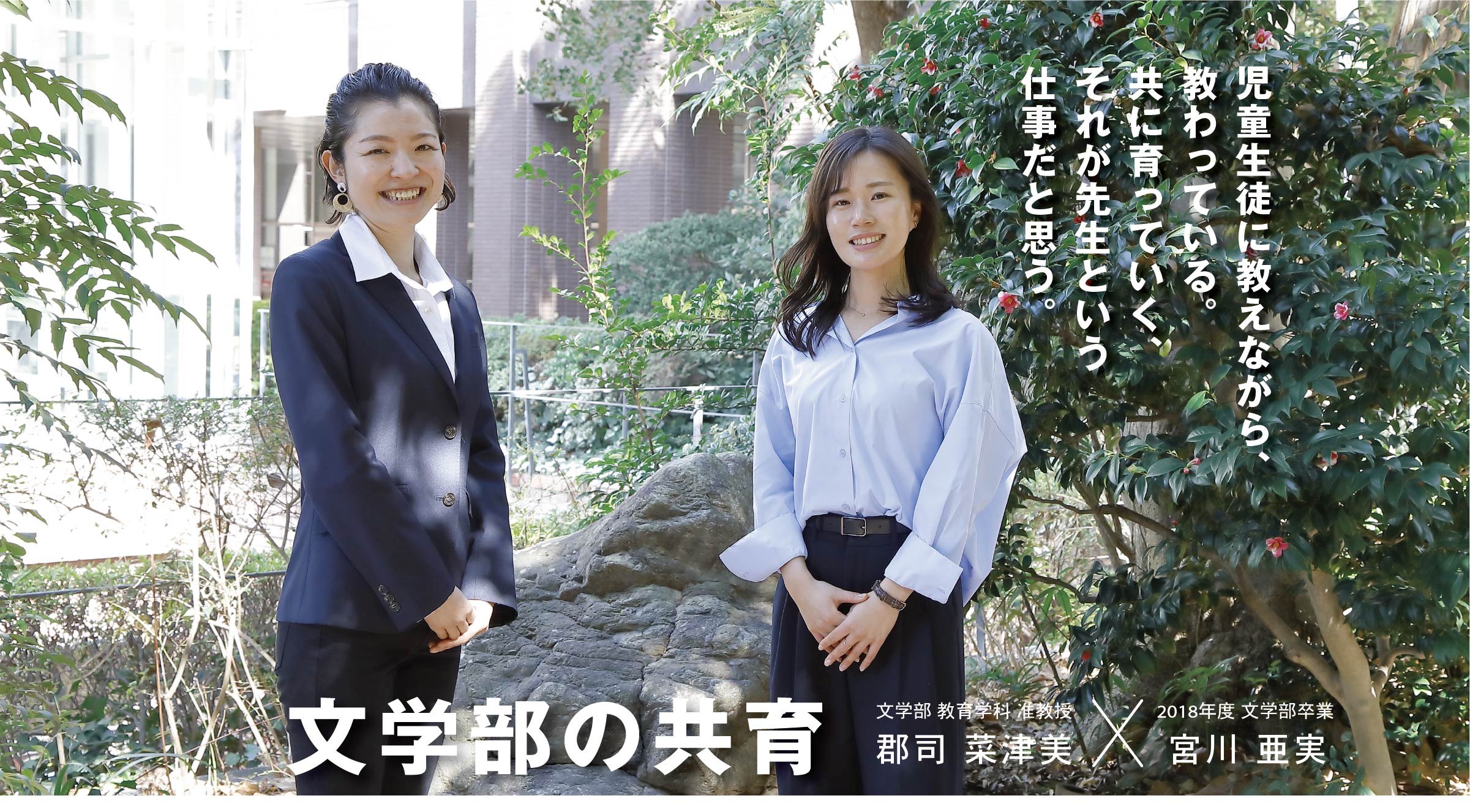 文学部 准教授  郡司 菜津美 × 2018年度　文学部卒業生 宮川 亜実 文学部の共育　児童生徒に教えながら、教わっている。共に育っていく、それが先生という仕事だと思う。