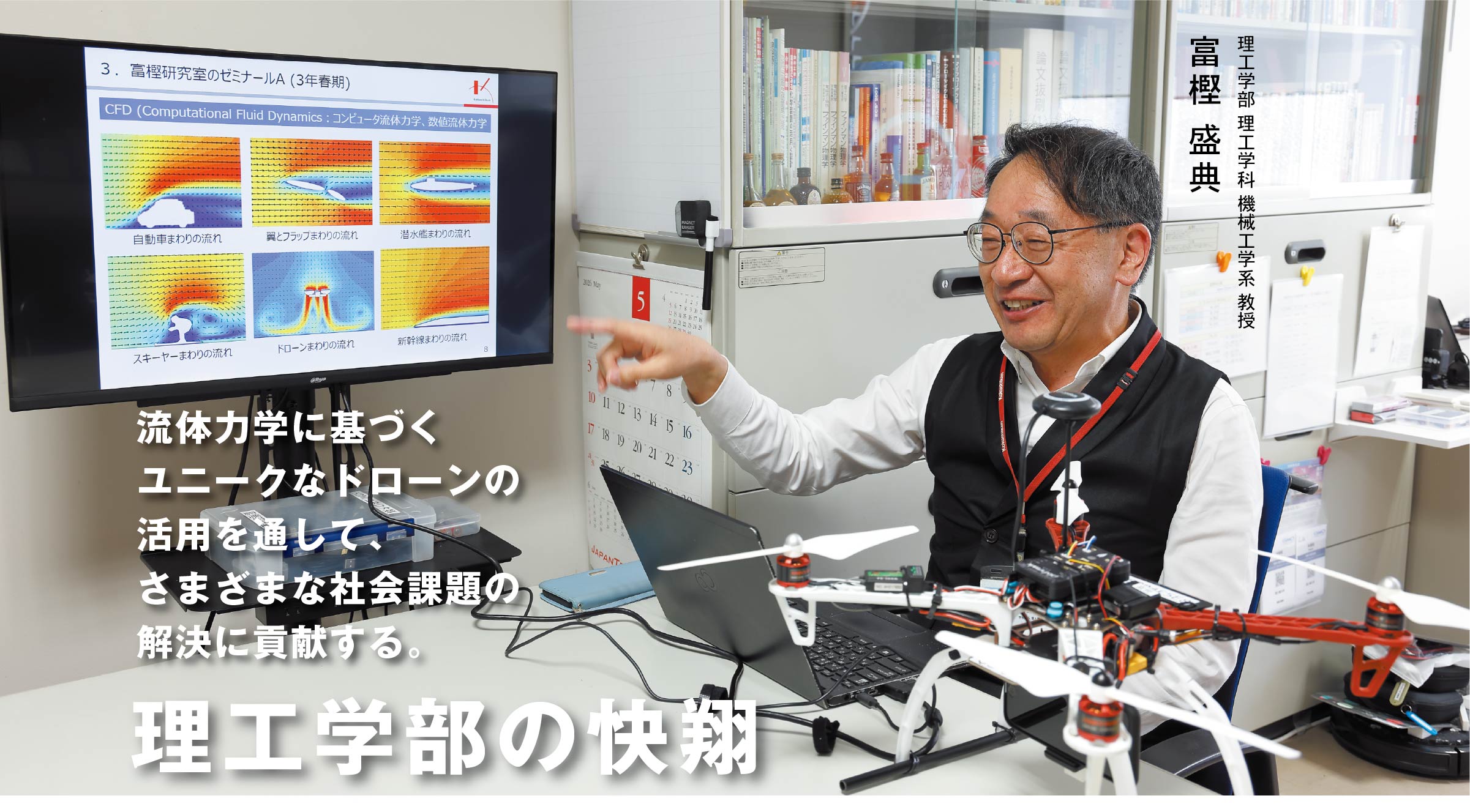 理工学科 機械工学系 富樫 盛典（教授） 流体力学に基づくユニークなドローンの活用を通して、さまざまな社会課題の解決に貢献する。