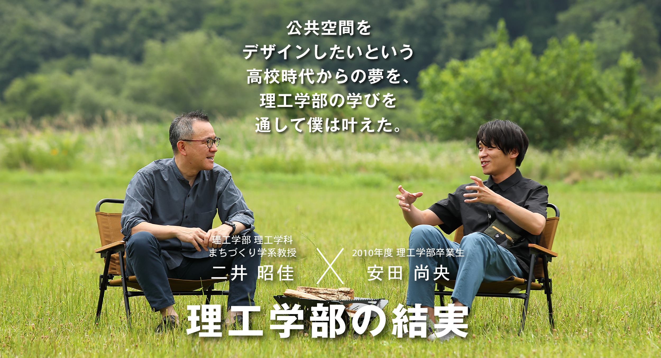 理工学科 まちづくり学系 二井 昭佳 × 卒業生 安田 尚央 理工学部の結実 公共空間をデザインしたいという高校時代からの夢を、理工学部の学びを通して僕は叶えた。