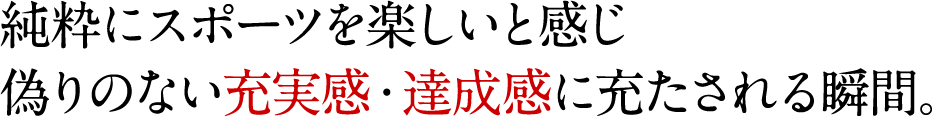 純粋にスポーツを楽しいと感じ偽りのない充実感・達成感に充たされる瞬間。